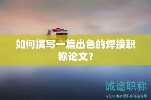 如何撰写一篇出色的焊接职称论文？