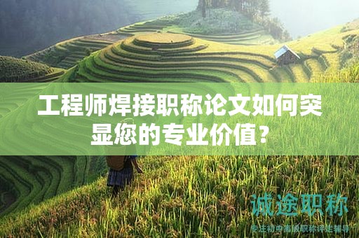 工程师焊接职称论文如何突显您的专业价值？