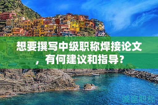 想要撰写中级职称焊接论文，有何建议和指导？