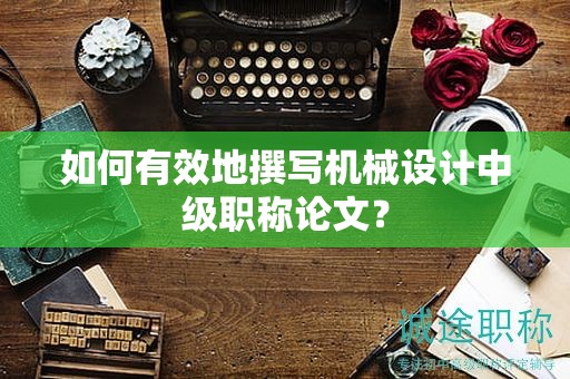 如何有效地撰写机械设计中级职称论文？