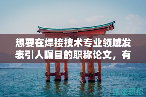 想要在焊接技术专业领域发表引人瞩目的职称论文，有何建议？