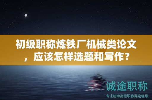 初级职称炼铁厂机械类论文，应该怎样选题和写作？