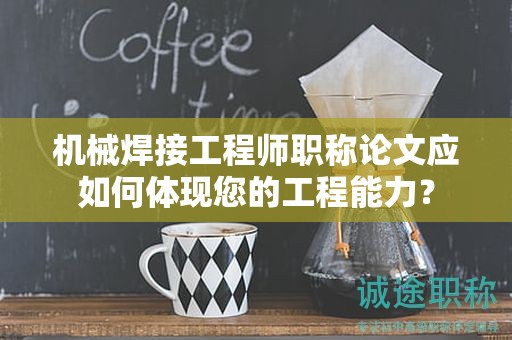 机械焊接工程师职称论文应如何体现您的工程能力？