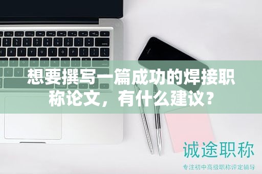 想要撰写一篇成功的焊接职称论文，有什么建议？