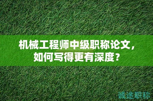 机械工程师中级职称论文，如何写得更有深度？