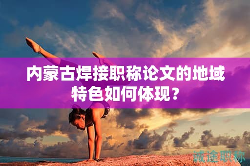 内蒙古焊接职称论文的地域特色如何体现？