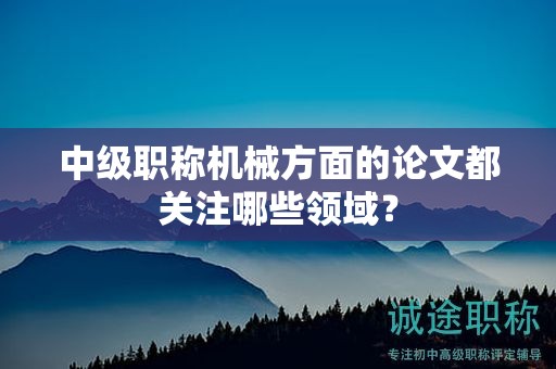 中级职称机械方面的论文都关注哪些领域？