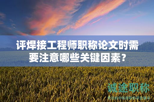 评焊接工程师职称论文时需要注意哪些关键因素？
