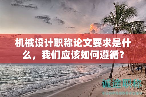 机械设计职称论文要求是什么，我们应该如何遵循？