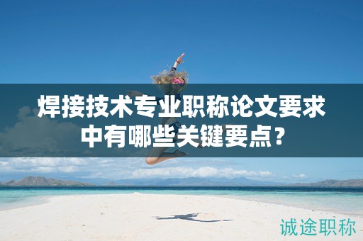 焊接技术专业职称论文要求中有哪些关键要点？