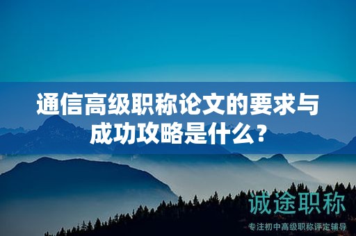 通信高级职称论文的要求与成功攻略是什么？