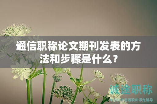 通信职称论文期刊发表的方法和步骤是什么？