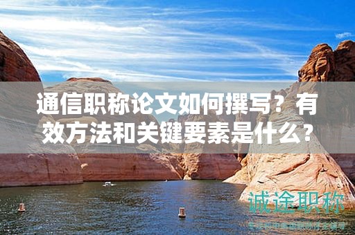 通信职称论文如何撰写？有效方法和关键要素是什么？