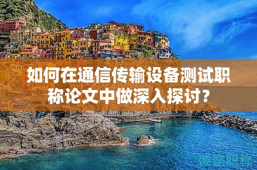 如何在通信传输设备测试职称论文中做深入探讨？