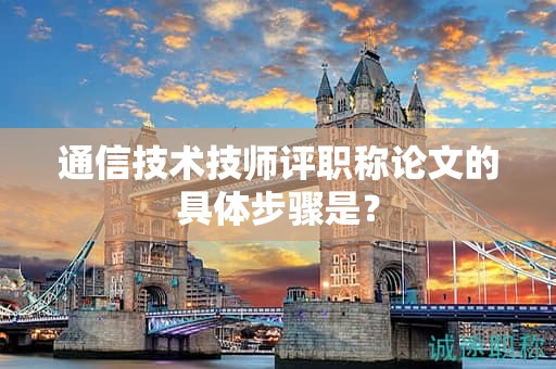 通信技术技师评职称论文的具体步骤是什么？