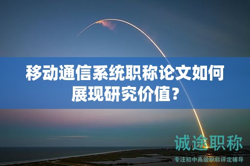 移动通信系统职称论文如何展现研究价值？