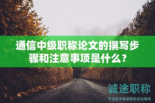 通信中级职称论文的撰写步骤和注意事项是什么？