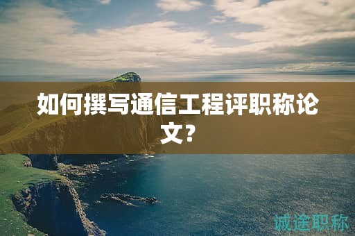 如何撰写通信工程评职称论文？