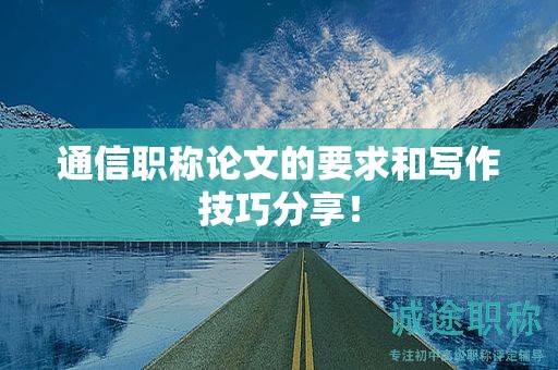 通信职称论文的要求和写作技巧分享！