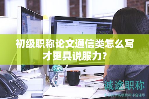 初级职称论文通信类怎么写才更具说服力？
