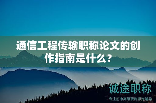 通信工程传输职称论文的创作指南是什么？