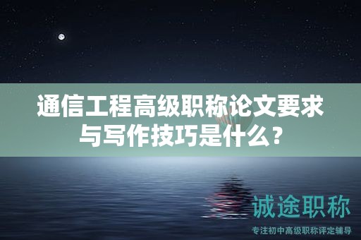 通信工程高级职称论文要求与写作技巧是什么？