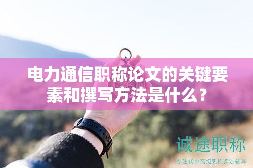电力通信职称论文的关键要素和撰写方法是什么？