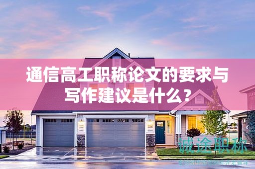 通信高工职称论文的要求与写作建议是什么？