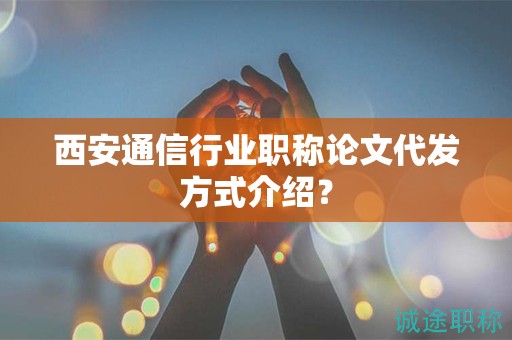 西安通信行业职称论文代发方式介绍？