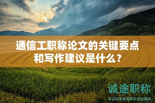 通信工职称论文的关键要点和写作建议是什么？