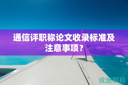 通信评职称论文收录标准及注意事项？