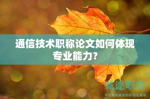通信技术职称论文如何体现专业能力？