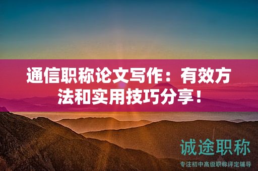 通信职称论文写作：有效方法和实用技巧分享！