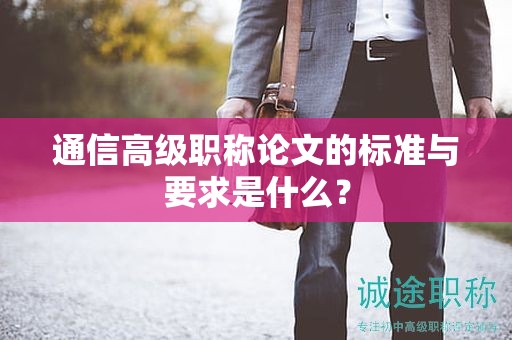 通信高级职称论文的标准与要求是什么？