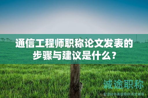 通信工程师职称论文发表的步骤与建议是什么？