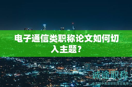 电子通信类职称论文如何切入主题？