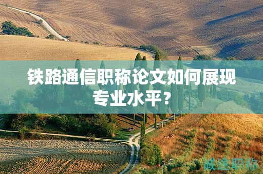 铁路通信职称论文如何展现专业水平？