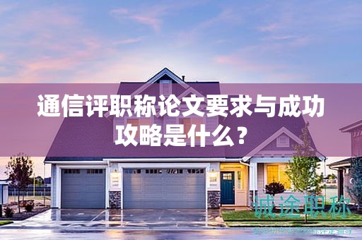 通信评职称论文要求与成功攻略是什么？