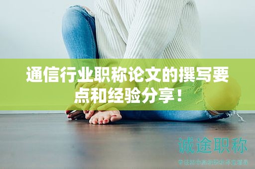 通信行业职称论文的撰写要点和经验分享！