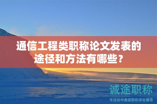 通信工程类职称论文发表的途径和方法有哪些？