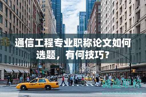通信工程专业职称论文如何选题，有何技巧？