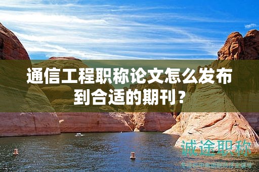 通信工程职称论文怎么发布到合适的期刊？
