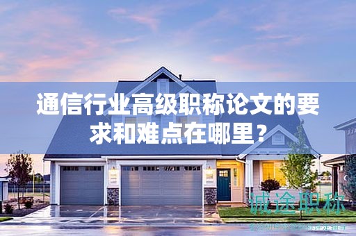 通信行业高级职称论文的要求和难点在哪里？