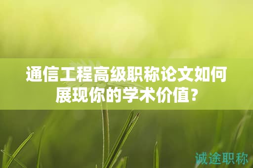 通信工程高级职称论文如何展现你的学术价值？