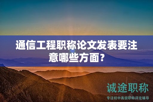 通信工程职称论文发表要注意哪些方面？