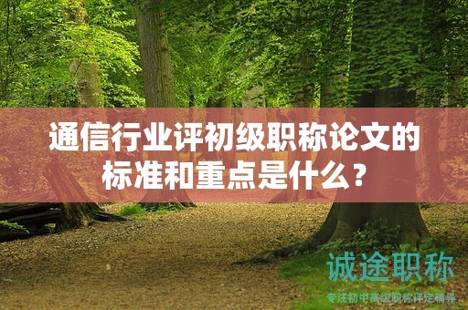 通信行业评初级职称论文的标准和重点是什么？