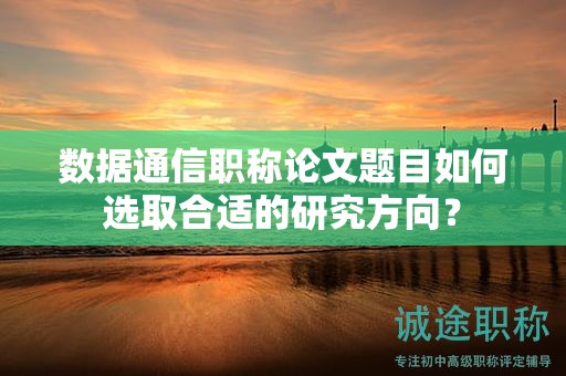 数据通信职称论文题目如何选取合适的研究方向？
