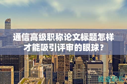 通信高级职称论文标题怎样才能吸引评审的眼球？