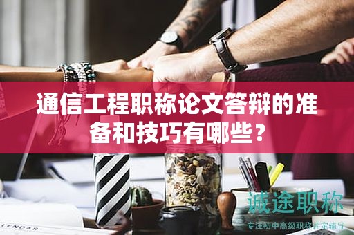 通信工程职称论文答辩的准备和技巧有哪些？