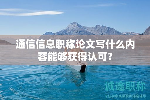 通信信息职称论文写什么内容能够获得认可？